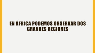 EN ÁFRICA PODEMOS OBSERVAR DOS
GRANDES REGIONES
 