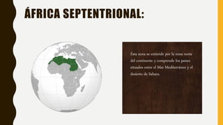 ÁFRICA SEPTENTRIONAL:
Esta zona se extiende por la zona norte
del continente y comprende los países
situados entre el Mar Mediterráneo y el
desierto de Sahara.
 