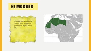 EL MAGREB
Al noroeste entre la cordillera del
Atlas y el Sahara, esta integrada
por Marruecos, Argelia, Túnez y
Libia.
 