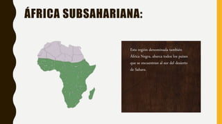 ÁFRICA SUBSAHARIANA:
Esta región denominada también
África Negra, abarca todos los países
que se encuentran al sur del desierto
de Sahara.
 
