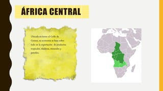 Ubicada en torno al Golfo de
Guinea, su economía se basa sobre
todo en la exportación de productos
tropicales, maderas, minerales y
petróleo.
ÁFRICA CENTRAL
 