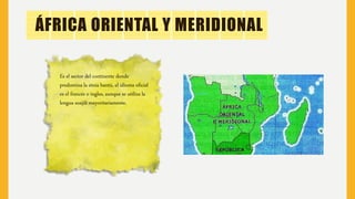 ÁFRICA ORIENTAL Y MERIDIONAL
Es el sector del continente donde
predomina la etnia bantú, el idioma oficial
es el francés o ingles, aunque se utiliza la
lengua suajili mayoritariamente.
 