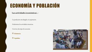 ECONOMÍA Y POBLACIÓN
Las actividades económicas .-
-La producción está dirigida a la exportación.
-Predominan las actividades extractivas.
-Conviven dos tipos de economía:
 Subsistencia
 Capitalista
 