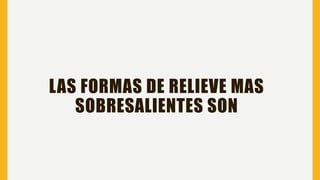 LAS FORMAS DE RELIEVE MAS
SOBRESALIENTES SON
 