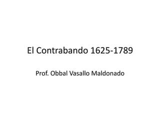 El Contrabando 1625-1789
Prof. Obbal Vasallo Maldonado
 