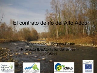 El contrato de río del Alto Adour


     Presentación : Jacques Brune
   Proyecto IDEAL-Taller deTarbes –
               12/05/11
 