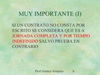 Prof.Gómez Armario 6
MUY IMPORTANTE (I)
SI UN CONTRATO NO CONSTA POR
ESCRITO SE CONSIDERA QUE ES A
JORNADA COMPLETA Y POR TIEMPO
INDEFINIDO SALVO PRUEBA EN
CONTRARIO
 