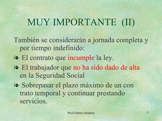 También se considerarán a jornada completa y por tiempo indefinido: El contrato que  incumple  la ley. El trabajador que  no ha sido dado de alta  en la Seguridad Social Sobrepasar el plazo máximo de un con trato temporal y continuar prestando servicios. MUY IMPORTANTE  (II) 