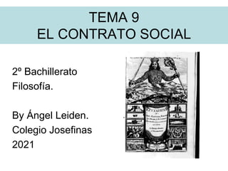 TEMA 9
EL CONTRATO SOCIAL
2º Bachillerato
Filosofía.
By Ángel Leiden.
Colegio Josefinas
2021
 