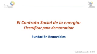 El Contrato Social de la energía:
Electrificar para democratizar
Fundación Renovables
Madrid, 29 de octubre de 2019
 