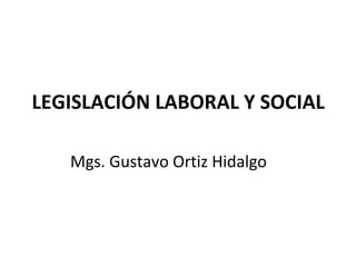 LEGISLACIÓN LABORAL Y SOCIAL

   Mgs. Gustavo Ortiz Hidalgo
 