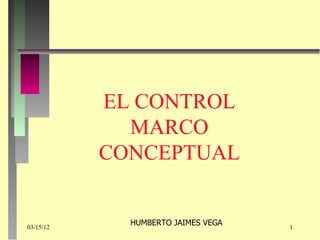 EL CONTROL
             MARCO
           CONCEPTUAL


03/15/12
             HUMBERTO JAIMES VEGA   1
 