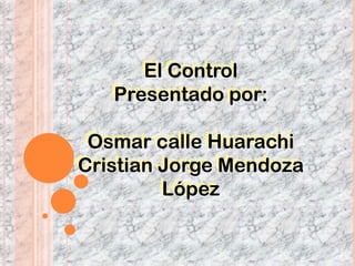 El Control
   Presentado por:

 Osmar calle Huarachi
Cristian Jorge Mendoza
         López
 