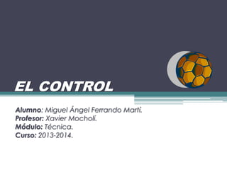 EL CONTROL
Alumno: Miguel Ángel Ferrando Martí.
Profesor: Xavier Mocholí.
Módulo: Técnica.
Curso: 2013-2014.
 
