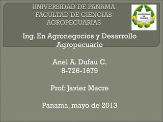 Ing. En Agronegocios y Desarrollo
Agropecuario
Anel A. Dufau C.
8-726-1679
Prof: Javier Macre
Panama, mayo de 2013
 