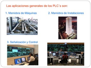 Las aplicaciones generales de los PLC´s son:
1. Maniobra de Máquinas 2. Maniobra de Instalaciones
3. Señalización y Control
 