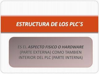 ESTRUCTURA DE LOS PLC´S
ES EL ASPECTO FISICO O HARDWARE
(PARTE EXTERNA) COMO TAMBIEN
INTERIOR DEL PLC (PARTE INTERNA)
 