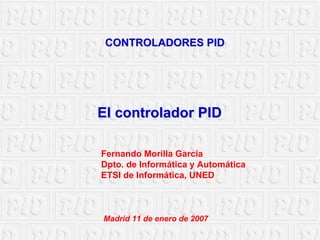 CONTROLADORES PID 
Fernando Morilla GarcíaDpto. de Informática y AutomáticaETSI de Informática, UNEDMadrid 11 de enero de 2007 
El controlador PID 
 