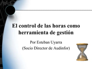 El control de las horas como
herramienta de gestión
Por Esteban Uyarra
(Socio Director de Audinfor)

 