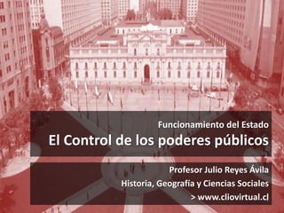 Funcionamiento del Estado
El Control de los poderes públicos
Profesor Julio Reyes Ávila
Historia, Geografía y Ciencias Sociales
> www.cliovirtual.cl
 