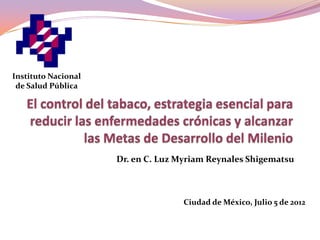 Instituto Nacional
 de Salud Pública




                     Dr. en C. Luz Myriam Reynales Shigematsu



                                    Ciudad de México, Julio 5 de 2012
 