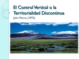 El ControlVertical o laEl ControlVertical o la
Territorialidad DiscontinuaTerritorialidad Discontinua
John Murra, (1972)
 
