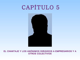 CAPÍTULO 5 EL CHANTAJE Y LOS ANÓNIMOS DIRIGIDOS A EMPRESARIOS Y A OTROS COLECTIVOS 