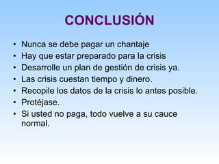 CONCLUSIÓN Nunca se debe pagar un chantaje Hay que estar preparado para la crisis Desarrolle un plan de gestión de crisis ya. Las crisis cuestan tiempo y dinero. Recopile los datos de la crisis lo antes posible. Protéjase. Si usted no paga, todo vuelve a su cauce normal. 