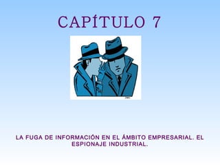 CAPÍTULO 7 LA FUGA DE INFORMACIÓN EN EL ÁMBITO EMPRESARIAL. EL ESPIONAJE INDUSTRIAL. 