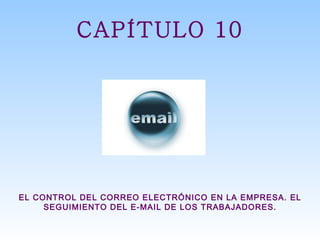 CAPÍTULO 10 EL CONTROL DEL CORREO ELECTRÓNICO EN LA EMPRESA. EL SEGUIMIENTO DEL E-MAIL DE LOS TRABAJADORES. 