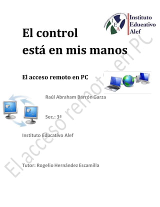 El control
está en mis manos
El acceso remoto en PC
Raúl Abraham Barrón Garza
Sec.: 3ª
Instituto Educativo Alef
Tutor: Rogelio Hernández Escamilla
 
