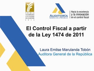 El Control Fiscal a partir
de la Ley 1474 de 2011
Laura Emilse Marulanda Tobón
Auditora General de la República
 