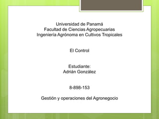 Universidad de Panamá
Facultad de Ciencias Agropecuarias
Ingeniería Agrónoma en Cultivos Tropicales
El Control
Estudiante:
Adrián González
8-898-153
Gestión y operaciones del Agronegocio
 