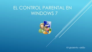 EL CONTROL PARENTAL EN
      WINDOWS 7




                   @1gbdeinfo –akil3s-
 
