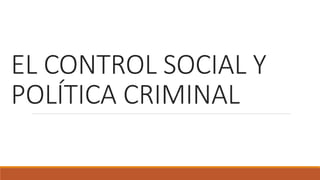EL CONTROL SOCIAL Y
POLÍTICA CRIMINAL
 