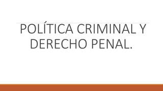 POLÍTICA CRIMINAL Y
DERECHO PENAL.
 