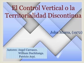 El Control Vertical o la
Territorialidad Discontinua
John Murra, (1972)

Autores: Angel Carrasco.
William Duchitanga.
Patricio Arpi.

 