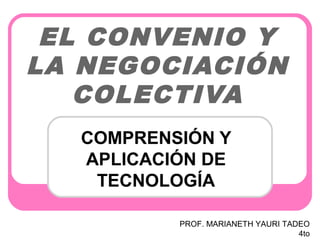 EL CONVENIO Y
LA NEGOCIACIÓN
COLECTIVA
COMPRENSIÓN Y
APLICACIÓN DE
TECNOLOGÍA
PROF. MARIANETH YAURI TADEO
4to

 