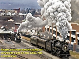 Nuestra existencia terrenal puede ser
comparada a uno de esos viajes, más
o menos largo.
 