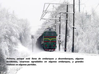 Primero, porque está llena de embarques y desembarques, algunos
accidentes, sorpresas agradables en algunos embarques, y grandes
tristezas en algunas partidas.
 