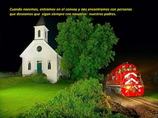 Cuando nacemos, entramos en el convoy y nos encontramos con personas
que deseamos que sigan siempre con nosotros: nuestros padres.
 