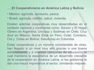 .....El Cooperativismo en América Latina y Bolivia
• México: agrícola, consumo, pesca.
• Brasil: agrícola, crédito, salud,...