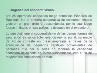....Orígenes del cooperativismo.
por 28 operarios, conocidos luego como los Pioneros de
Rochdale fue la primera cooperativ...