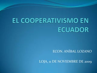EL COOPERATIVISMO EN ECUADOR ECON. ANÍBAL LOZANO LOJA, 11 DE NOVIEMBRE DE 2009 