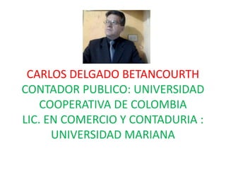 CARLOS DELGADO BETANCOURTH
CONTADOR PUBLICO: UNIVERSIDAD
COOPERATIVA DE COLOMBIA
LIC. EN COMERCIO Y CONTADURIA :
UNIVERSIDAD MARIANA
 