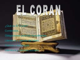 EL CORAN  ¿Qué es El Corán? Contenidos. Obligaciones para los musulmanes. Literatura y ciencia del Islam. Ciencia y tecnología. Literatura y ciencias sociales. 