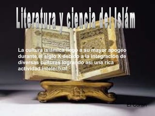 La cultura islámica llegó a su mayor apogeo
durante el siglo X debido a la integración de
diversas culturas logrando así una rica
actividad intelectual.
El Corán
 