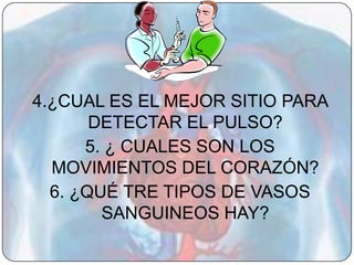 4.¿CUAL ES EL MEJOR SITIO PARA
       DETECTAR EL PULSO?
      5. ¿ CUALES SON LOS
  MOVIMIENTOS DEL CORAZÓN?
  6. ¿QUÉ TRE TIPOS DE VASOS
        SANGUINEOS HAY?
 