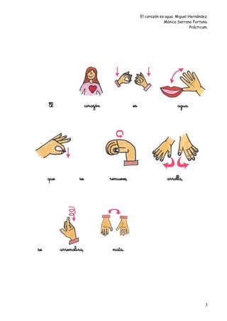 El corazón es agua. Miguel Hernández.
                                                                Mónica Serrano Fortuna.
                                                                               Prácticum.




     El                  corazón              es                        agua




     que            se             remueve,                       arrolla,




se         arremolina,              mata.




                                                                                       3
 