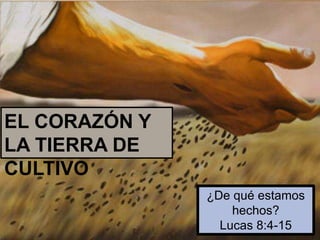 EL CORAZÓN Y
LA TIERRA DE
CULTIVO
¿De qué estamos
hechos?
Lucas 8:4-15
 